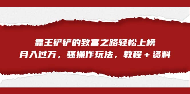 全网首发，靠王铲铲的致富之路轻松上榜，月入过万，骚操作玩法，教程＋资料-云创网