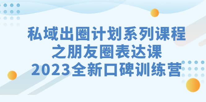 私域-出圈计划系列课程之朋友圈-表达课，2023全新口碑训练营-云创网
