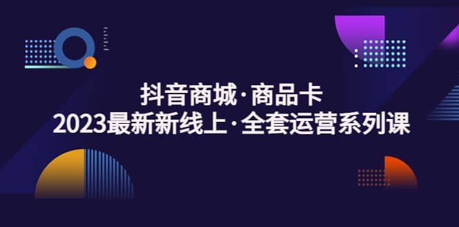 抖音商城·商品卡，2023最新新线上·全套运营系列课-云创网