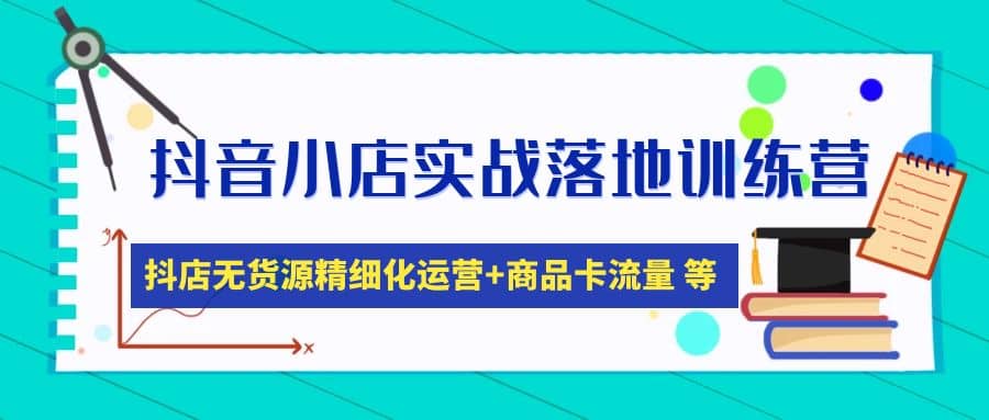 抖音小店实战落地训练营：抖店无货源精细化运营，商品卡流量等等（22节）-云创网