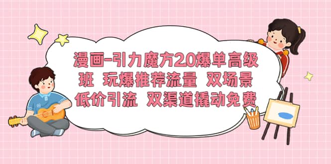 漫画-引力魔方2.0爆单高级班 玩爆推荐流量 双场景低价引流 双渠道撬动免费-云创网