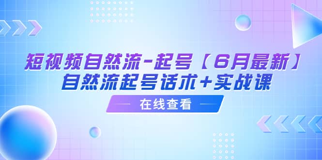 短视频自然流-起号【6月最新】自然流起号话术+实战课-云创网