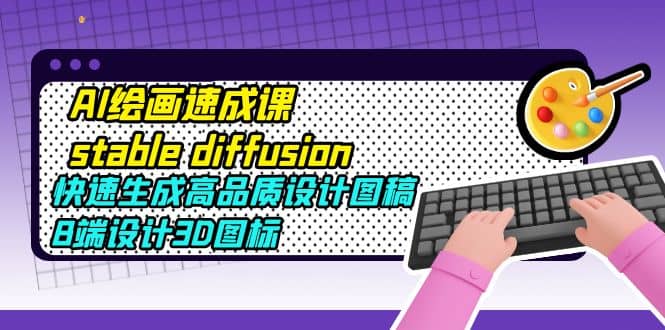 AI绘画速成课stable diffusion，快速生成高品质设计图稿、B端设计3D图标-云创网