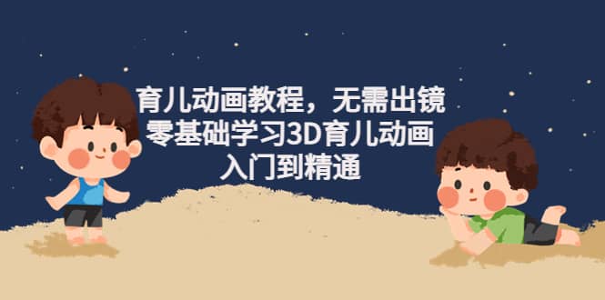 育儿动画教程，无需出镜，零基础学习3D育儿动画，入门到精通-云创网
