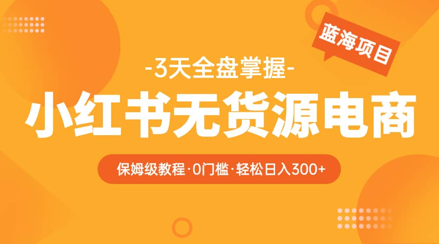 2023小红书无货源电商【保姆级教程从0到日入300】爆单3W-云创网