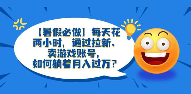【暑假必做】每天花两小时，通过拉新、卖游戏账号，如何躺着月入过万？-云创网