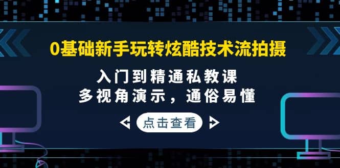 0基础新手玩转炫酷技术流拍摄：入门到精通私教课，多视角演示，通俗易懂-云创网