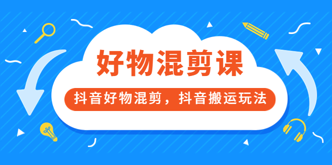 万三好物混剪课，抖音好物混剪，抖音搬运玩法 价值1980元-云创网