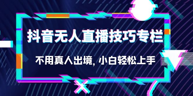 抖音无人直播技巧专栏，不用真人出境，小白轻松上手（27节）-云创网