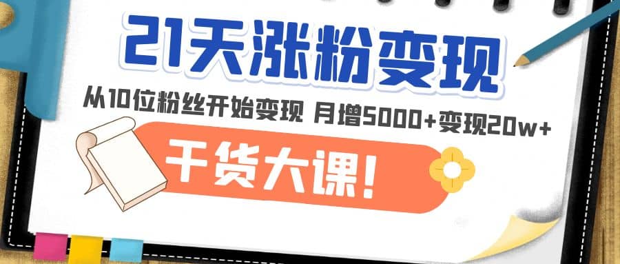21天精准涨粉变现干货大课：从10位粉丝开始变现 月增5000+-云创网