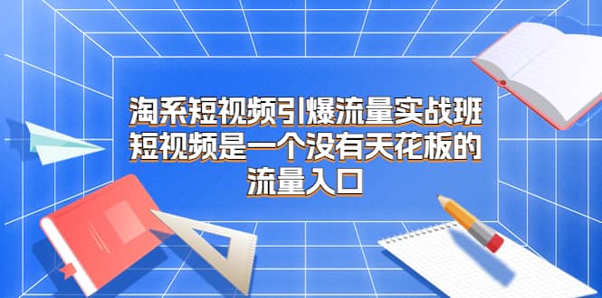 淘系短视频引爆流量实战班，短视频是一个没有天花板的流量入口-云创网