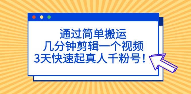 通过简单搬运，几分钟剪辑一个视频，3天快速起真人千粉号-云创网