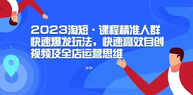 2023淘短·课程精准人群快速爆发玩法，快速高效自创视频及全店运营思维-云创网