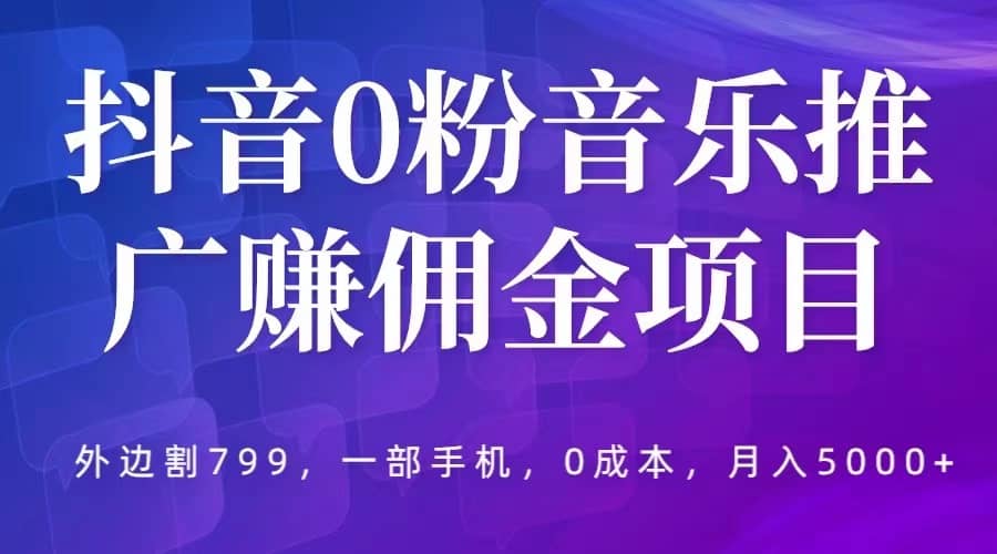 抖音0粉音乐推广赚佣金项目，外边割799，一部手机0成本就可操作，月入5000+-云创网