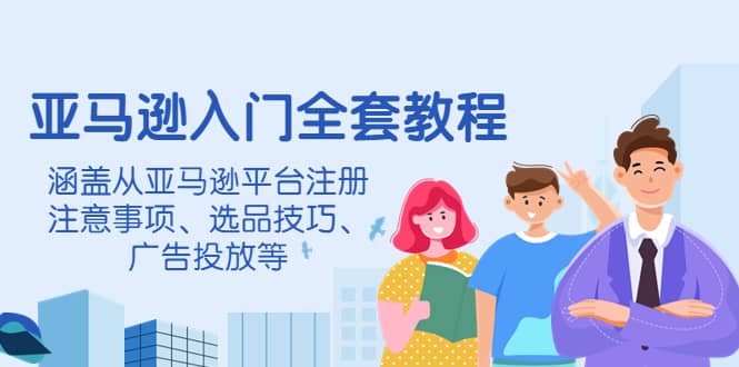 亚马逊入门全套教程，涵盖从亚马逊平台注册注意事项、选品技巧、广告投放等-云创网