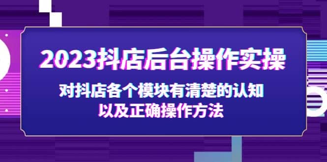2023抖店后台操作实操，对抖店各个模块有清楚的认知以及正确操作方法-云创网