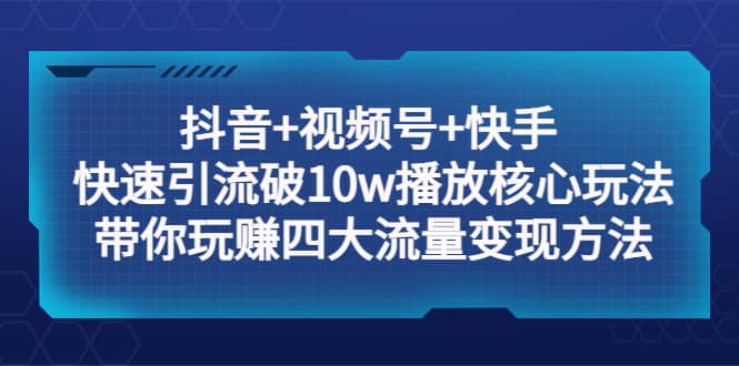 抖音+视频号+快手 快速引流破10w播放核心玩法：带你玩赚四大流量变现方法-云创网