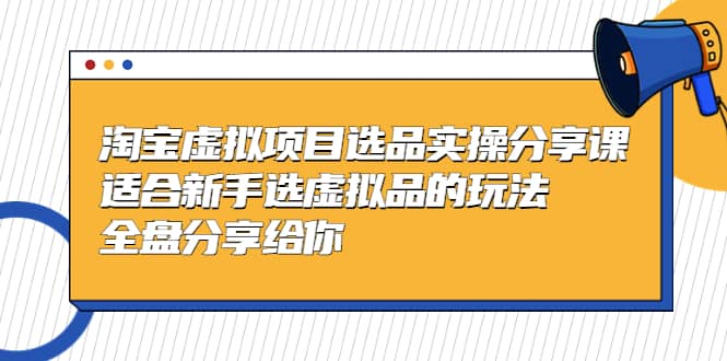 淘宝虚拟项目选品实操分享课，适合新手选虚拟品的玩法 全盘分享给你-云创网