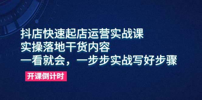 抖店快速起店运营实战课，实操落地干货内容，一看就会，一步步实战写好步骤-云创网