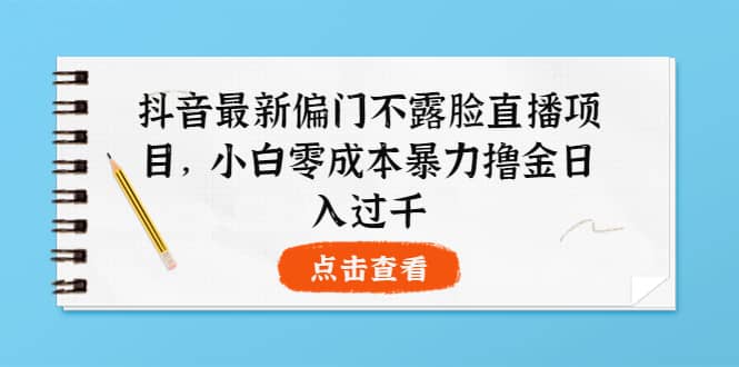 抖音最新偏门不露脸直播项目，小白零成本暴力撸金日入1000+-云创网