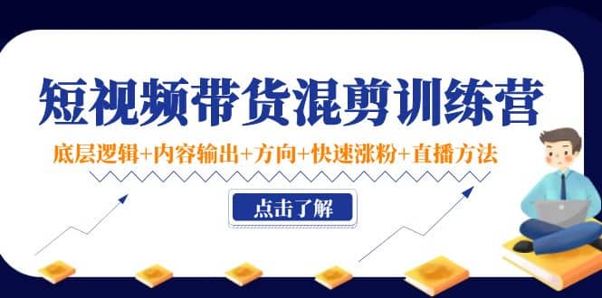 短视频带货混剪训练营：底层逻辑+内容输出+方向+快速涨粉+直播方法！-云创网