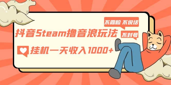 抖音Steam撸音浪玩法 不露脸 不说话 不封号 社恐人群福音-云创网