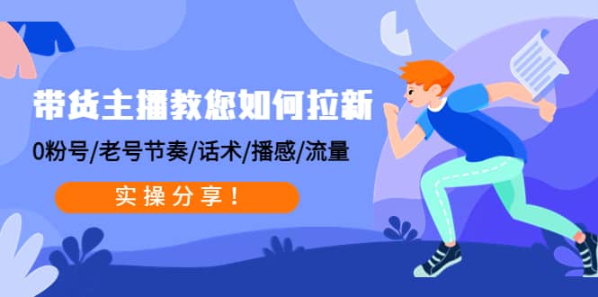 带货主播教您如何拉新：0粉号/老号节奏/话术/播感/流量，实操分享-云创网