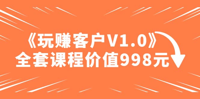 某收费课程《玩赚客户V1.0》全套课程价值998元-云创网