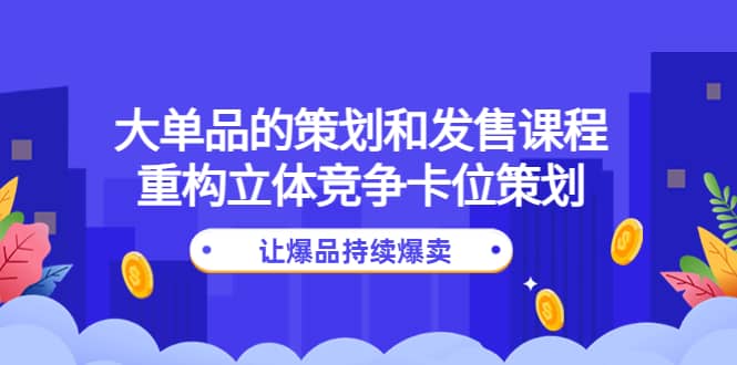 大单品的策划和发售课程：重构立体竞争卡位策划，让爆品持续爆卖-云创网