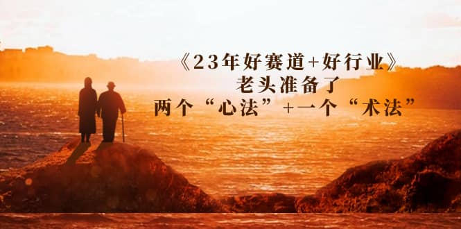 某收费文章《23年好赛道+好行业》老头准备了两个“心法”+一个“术法”-云创网