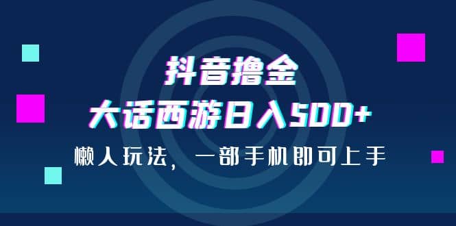 抖音撸金，大话西游日入500+，懒人玩法，一部手机即可上手-云创网