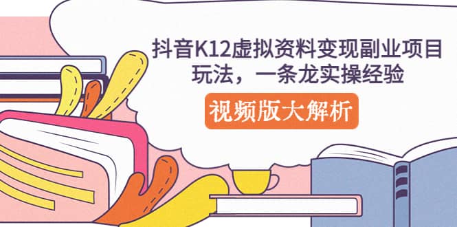 抖音K12虚拟资料变现副业项目玩法，一条龙实操经验，视频版大解析-云创网
