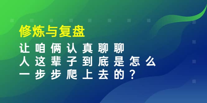 某收费文章：修炼与复盘 让咱俩认真聊聊 人这辈子到底怎么一步步爬上去的?-云创网