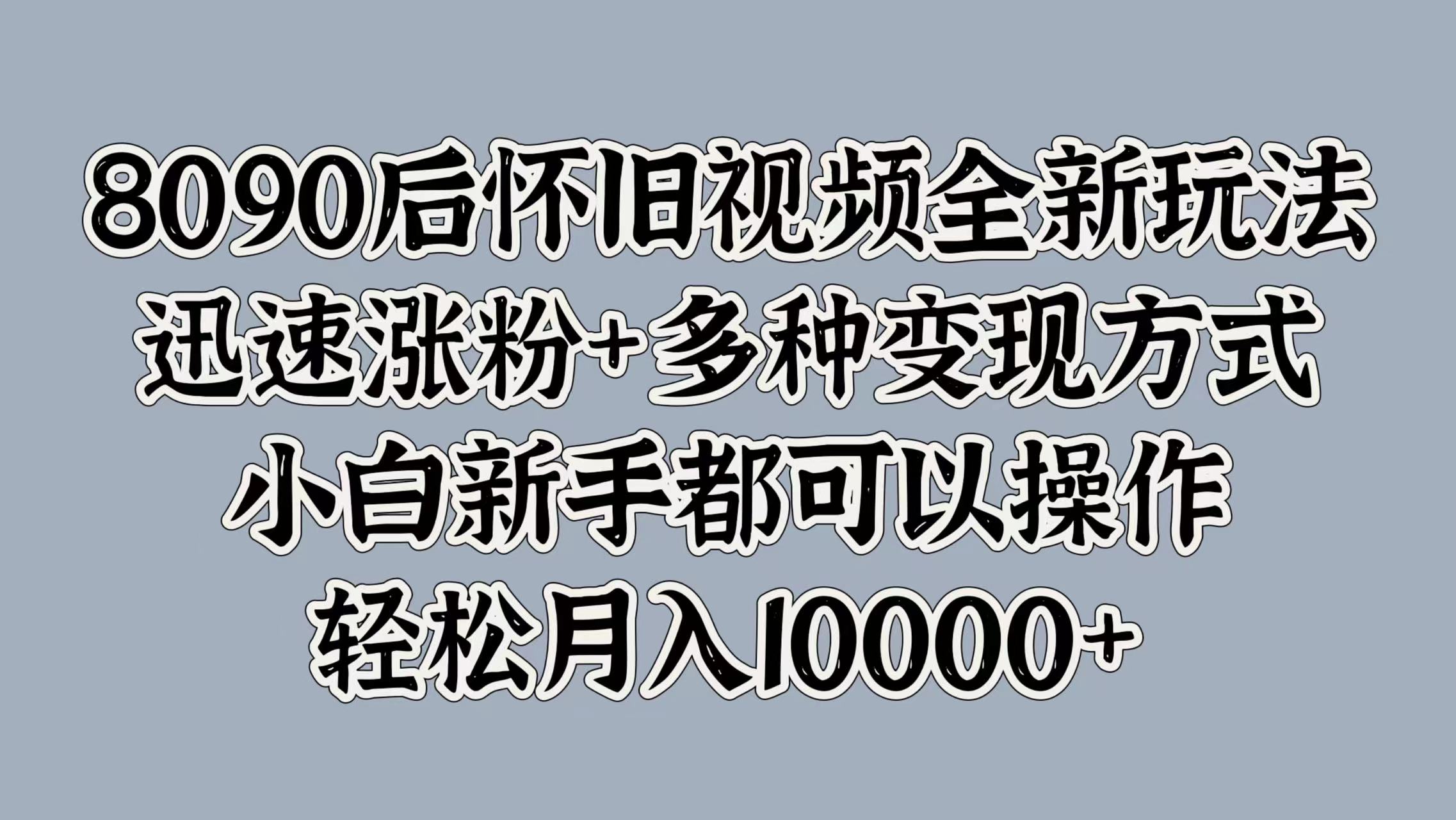 8090后怀旧视频全新玩法，迅速涨粉+多种变现方式，小白新手都可以操作，轻松月入10000+-云创网