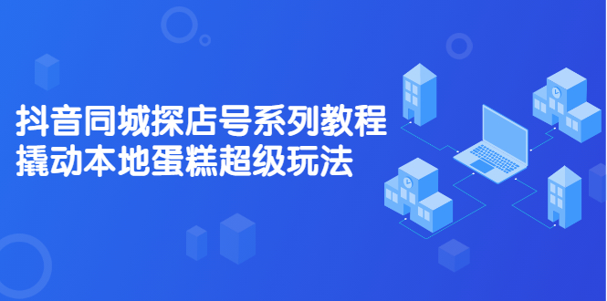 抖音同城探店号系列教程，撬动本地蛋糕超级玩法【视频课程】-云创网