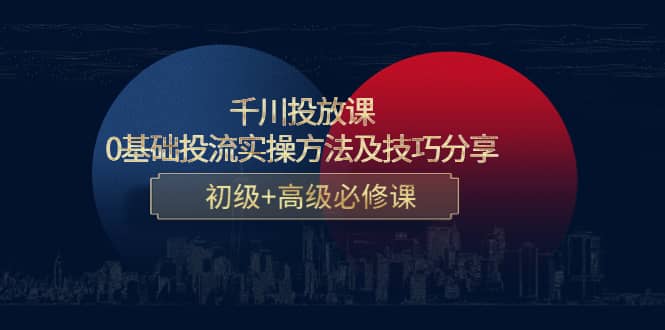 千川投放课：0基础投流实操方法及技巧分享，初级+高级必修课-云创网