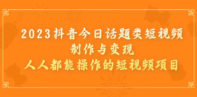2023抖音今日话题类短视频制作与变现，人人都能操作的短视频项目-云创网