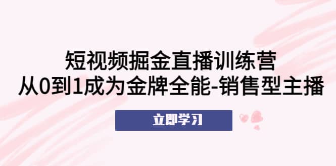 短视频掘金直播训练营：从0到1成为金牌全能-销售型主播-云创网