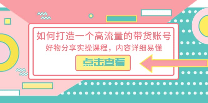如何打造一个高流量的带货账号，好物分享实操课程，内容详细易懂-云创网