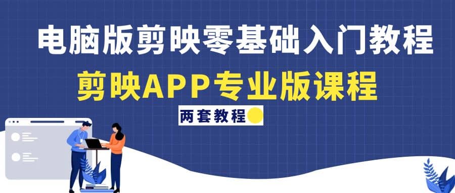 电脑版剪映零基础入门教程+剪映APP专业版课程（两套教程）-云创网