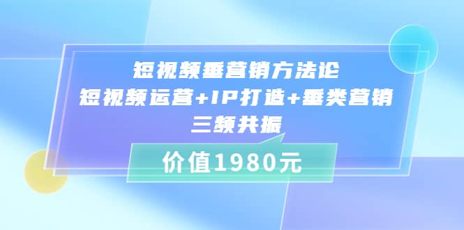 短视频垂营销方法论:短视频运营+IP打造+垂类营销，三频共振（价值1980）-云创网