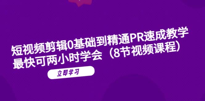 短视频剪辑0基础到精通PR速成教学：最快可两小时学会（8节视频课程）-云创网