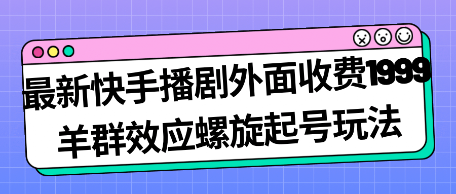 最新快手播剧外面收费1999羊群效应螺旋起号玩法配合流量日入几百完全没问题-云创网