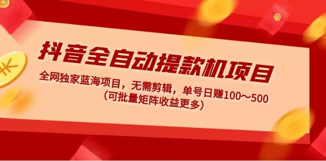 抖音全自动提款机项目：独家蓝海 无需剪辑 单号日赚100～500 (可批量矩阵)-云创网