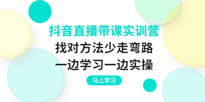抖音直播带课实训营：找对方法少走弯路，一边学习一边实操-云创网