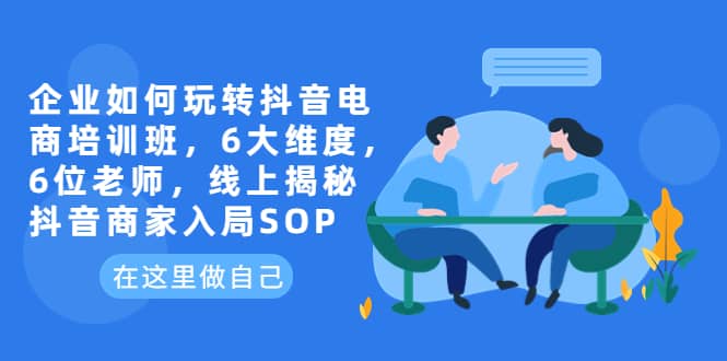企业如何玩转抖音电商培训班，6大维度，6位老师，线上揭秘抖音商家入局SOP-云创网