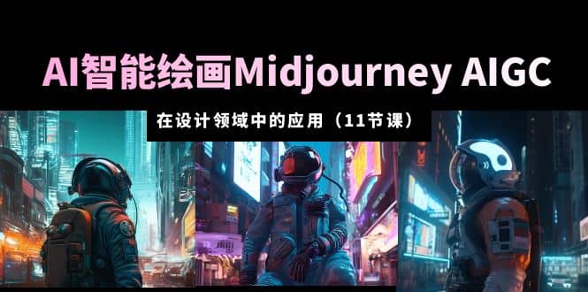 AI·智能绘画Midjourney AIGC 在设计领域中的应用 从入门到精通（11节课）-云创网