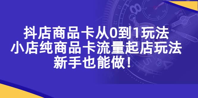 抖店商品卡从0到1玩法，小店纯商品卡流量起店玩法，新手也能做-云创网