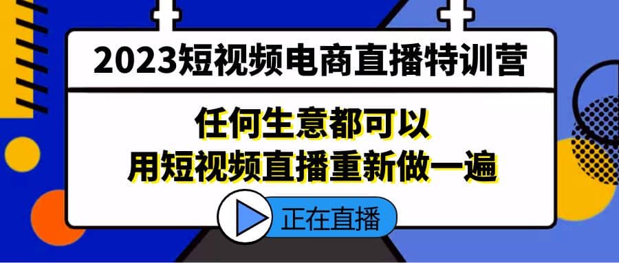 2023短视频电商直播特训营，任何生意都可以用短视频直播重新做一遍-云创网