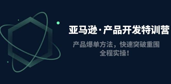 亚马逊·产品开发特训营：产品爆单方法，快速突破重围，全程实操-云创网